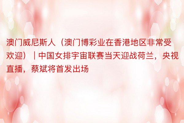 澳门威尼斯人（澳门博彩业在香港地区非常受欢迎） | 中国女排宇宙联赛当天迎战荷兰，央视直播，蔡斌将首