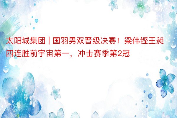 太阳城集团 | 国羽男双晋级决赛！梁伟铿王昶四连胜前宇宙第一，冲击赛季第2冠
