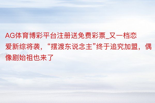 AG体育博彩平台注册送免费彩票_又一档恋爱新综将袭，“摆渡东说念主”终于追究加盟，偶像剧始祖也来了