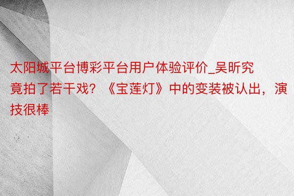 太阳城平台博彩平台用户体验评价_吴昕究竟拍了若干戏？《宝莲灯》中的变装被认出，演技很棒