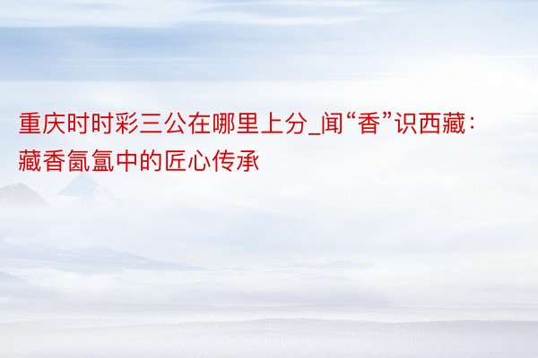 重庆时时彩三公在哪里上分_闻“香”识西藏：藏香氤氲中的匠心传承