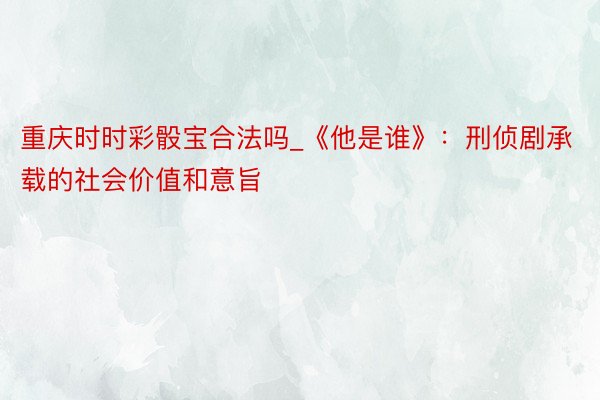 重庆时时彩骰宝合法吗_《他是谁》：刑侦剧承载的社会价值和意旨