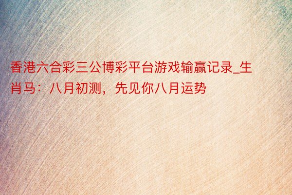 香港六合彩三公博彩平台游戏输赢记录_生肖马：八月初测，先见你八月运势