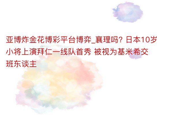 亚博炸金花博彩平台博弈_襄理吗? 日本10岁小将上演拜仁一线队首秀 被视为基米希交班东谈主