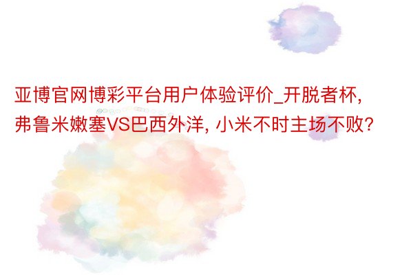 亚博官网博彩平台用户体验评价_开脱者杯, 弗鲁米嫩塞VS巴西外洋, 小米不时主场不败?