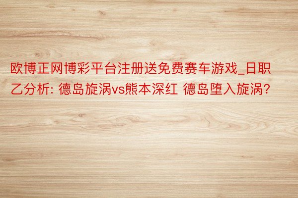 欧博正网博彩平台注册送免费赛车游戏_日职乙分析: 德岛旋涡vs熊本深红 德岛堕入旋涡?