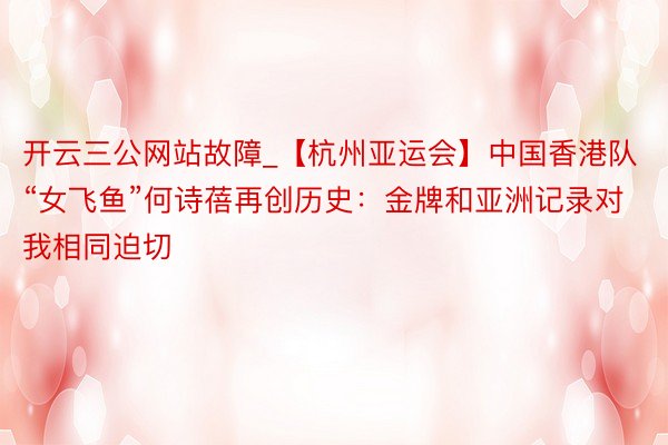 开云三公网站故障_【杭州亚运会】中国香港队“女飞鱼”何诗蓓再创历史：金牌和亚洲记录对我相同迫切