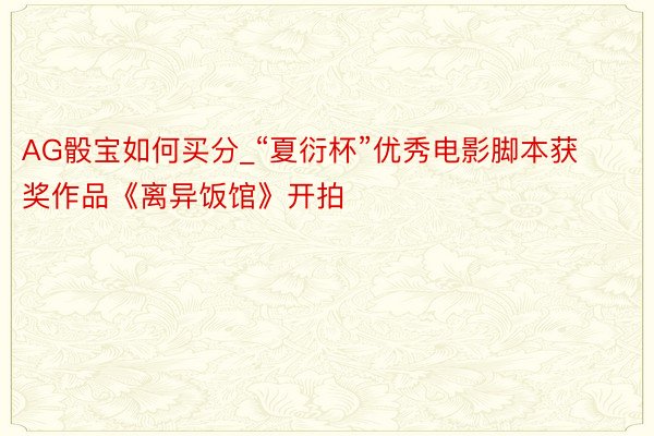 AG骰宝如何买分_“夏衍杯”优秀电影脚本获奖作品《离异饭馆》开拍