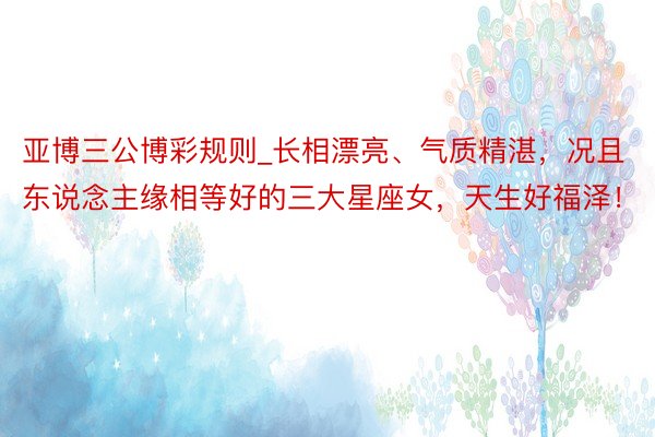 亚博三公博彩规则_长相漂亮、气质精湛，况且东说念主缘相等好的三大星座女，天生好福泽！