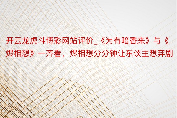 开云龙虎斗博彩网站评价_《为有暗香来》与《烬相想》一齐看，烬相想分分钟让东谈主想弃剧