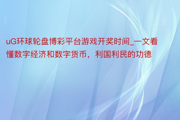 uG环球轮盘博彩平台游戏开奖时间_一文看懂数字经济和数字货币，利国利民的功德