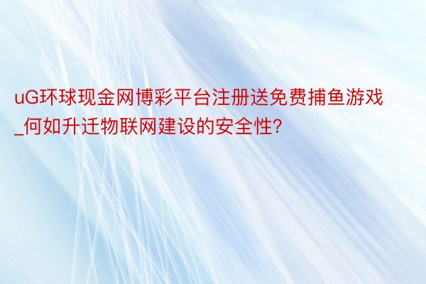 uG环球现金网博彩平台注册送免费捕鱼游戏_何如升迁物联网建设的安全性？