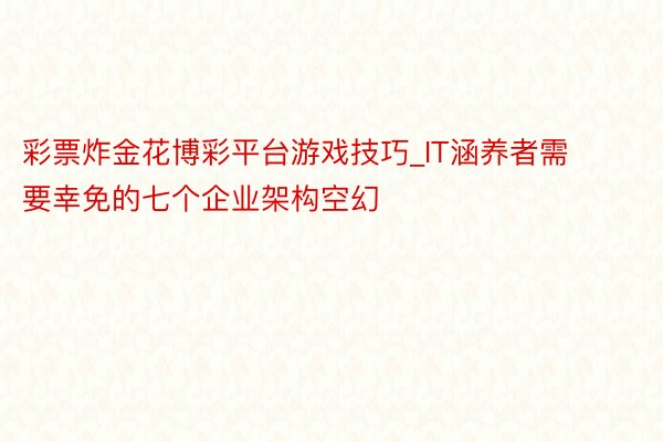 彩票炸金花博彩平台游戏技巧_IT涵养者需要幸免的七个企业架构空幻