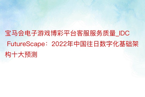 宝马会电子游戏博彩平台客服服务质量_IDC FutureScape：2022年中国往日数字化基础架构十大预测