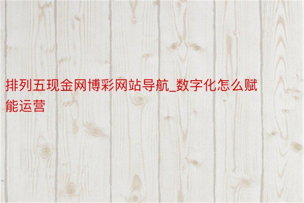 排列五现金网博彩网站导航_数字化怎么赋能运营