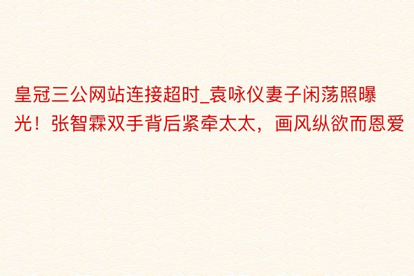 皇冠三公网站连接超时_袁咏仪妻子闲荡照曝光！张智霖双手背后紧牵太太，画风纵欲而恩爱