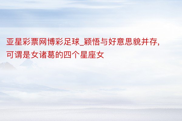 亚星彩票网博彩足球_颖悟与好意思貌并存, 可谓是女诸葛的四个星座女