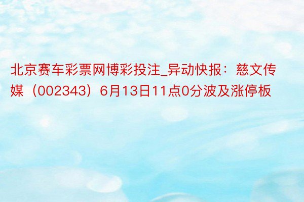 北京赛车彩票网博彩投注_异动快报：慈文传媒（002343）6月13日11点0分波及涨停板