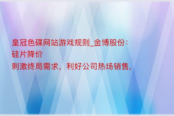 皇冠色碟网站游戏规则_金博股份：
硅片降价刺激终局需求，利好公司热场销售,