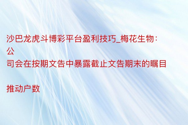 沙巴龙虎斗博彩平台盈利技巧_梅花生物：
公司会在按期文告中暴露截止文告期末的瞩目推动户数