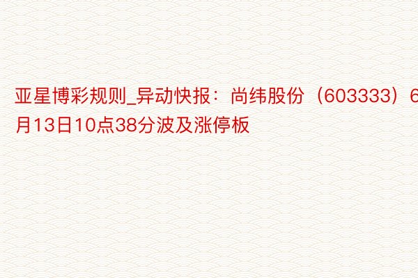 亚星博彩规则_异动快报：尚纬股份（603333）6月13日10点38分波及涨停板