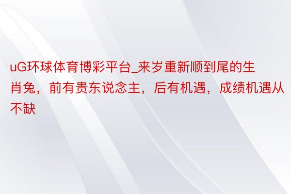 uG环球体育博彩平台_来岁重新顺到尾的生肖兔，前有贵东说念主，后有机遇，成绩机遇从不缺