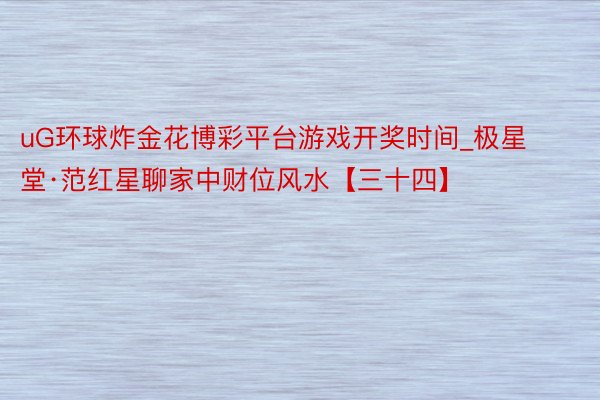 uG环球炸金花博彩平台游戏开奖时间_极星堂·范红星聊家中财位风水【三十四】