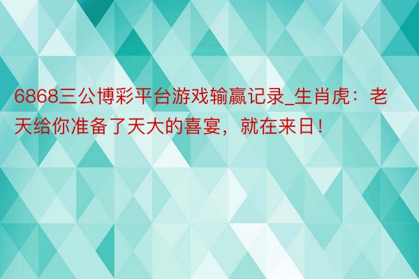 6868三公博彩平台游戏输赢记录_生肖虎：老天给你准备了天大的喜宴，就在来日！