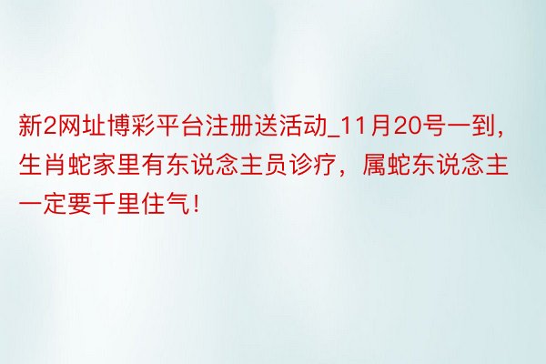 新2网址博彩平台注册送活动_11月20号一到，生肖蛇家里有东说念主员诊疗，属蛇东说念主一定要千里住气