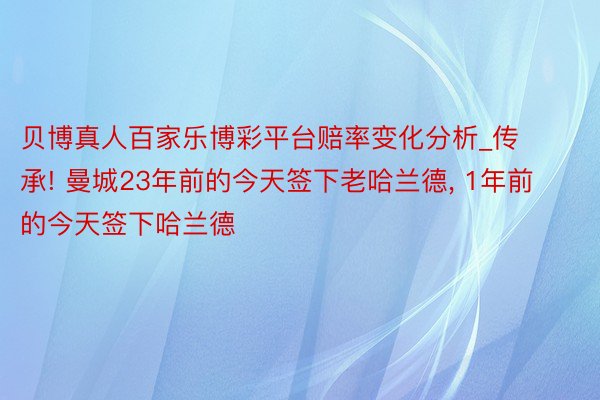 贝博真人百家乐博彩平台赔率变化分析_传承! 曼城23年前的今天签下老哈兰德, 1年前的今天签下哈兰德