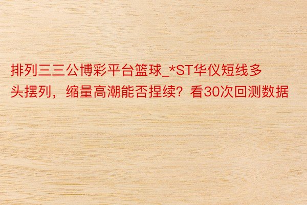 排列三三公博彩平台篮球_*ST华仪短线多头摆列，缩量高潮能否捏续？看30次回测数据