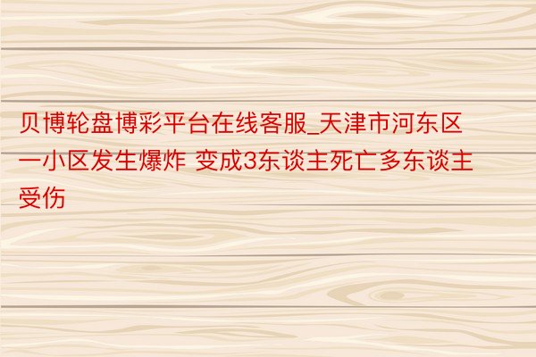 贝博轮盘博彩平台在线客服_天津市河东区一小区发生爆炸 变成3东谈主死亡多东谈主受伤