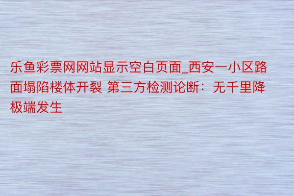 乐鱼彩票网网站显示空白页面_西安一小区路面塌陷楼体开裂 第三方检测论断：无千里降极端发生