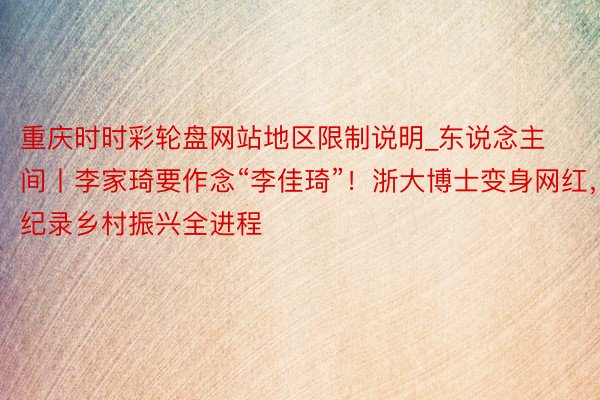 重庆时时彩轮盘网站地区限制说明_东说念主间丨李家琦要作念“李佳琦”！浙大博士变身网红，纪录乡村振兴全