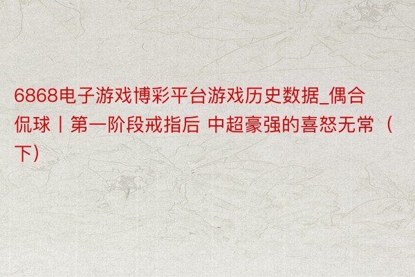 6868电子游戏博彩平台游戏历史数据_偶合侃球丨第一阶段戒指后 中超豪强的喜怒无常（下）