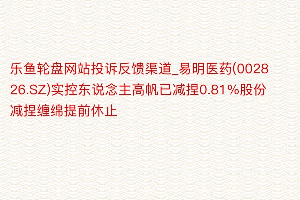 乐鱼轮盘网站投诉反馈渠道_易明医药(002826.SZ)实控东说念主高帆已减捏0.81%股份 减捏缠绵提前休止