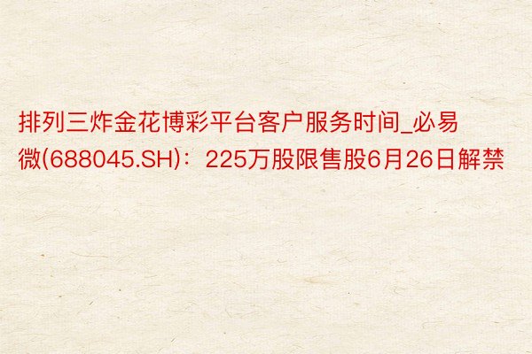 排列三炸金花博彩平台客户服务时间_必易微(688045.SH)：225万股限售股6月26日解禁