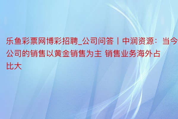 乐鱼彩票网博彩招聘_公司问答丨中润资源：当今公司的销售以黄金销售为主 销售业务海外占比大