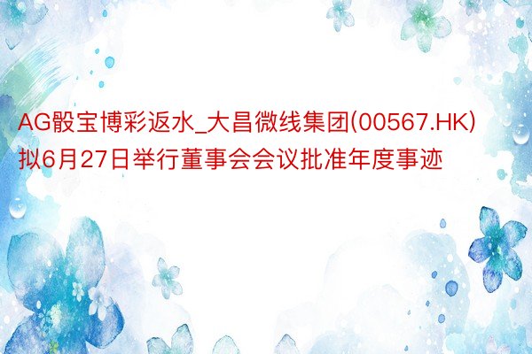 AG骰宝博彩返水_大昌微线集团(00567.HK)拟6月27日举行董事会会议批准年度事迹