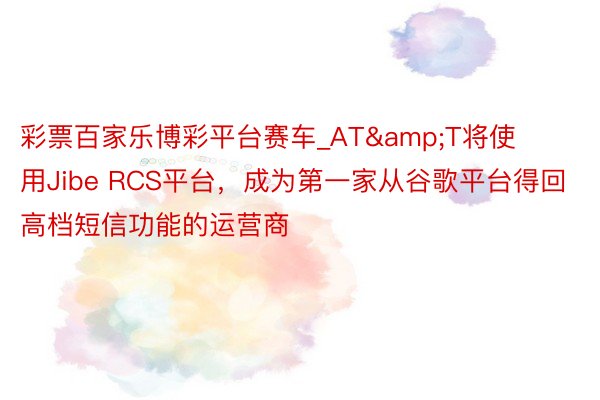 彩票百家乐博彩平台赛车_AT&T将使用Jibe RCS平台，成为第一家从谷歌平台得回高档短信功能的运营商
