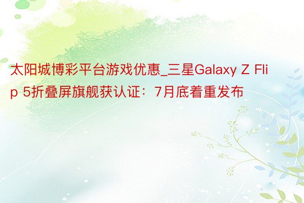 太阳城博彩平台游戏优惠_三星Galaxy Z Flip 5折叠屏旗舰获认证：7月底着重发布