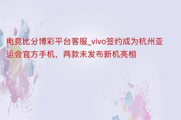 电竞比分博彩平台客服_vivo签约成为杭州亚运会官方手机，两款未发布新机亮相