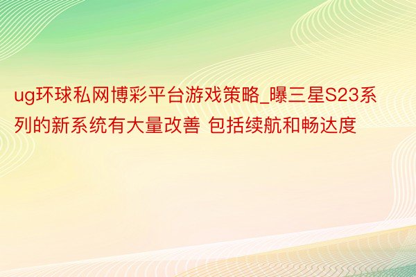 ug环球私网博彩平台游戏策略_曝三星S23系列的新系统有大量改善 包括续航和畅达度