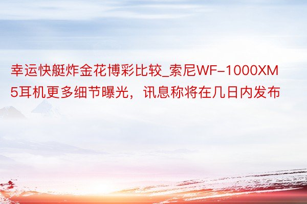 幸运快艇炸金花博彩比较_索尼WF-1000XM5耳机更多细节曝光，讯息称将在几日内发布