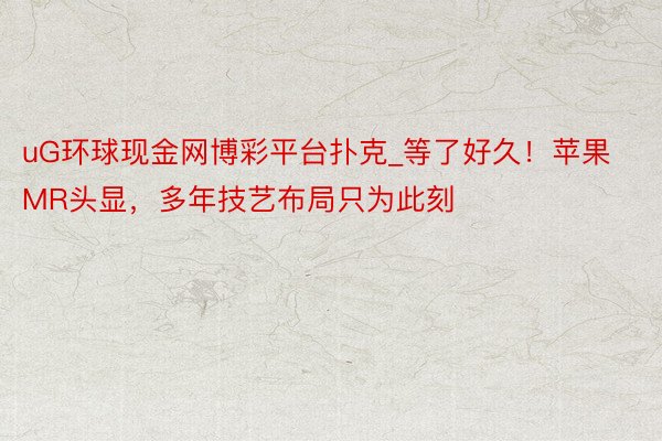 uG环球现金网博彩平台扑克_等了好久！苹果MR头显，多年技艺布局只为此刻