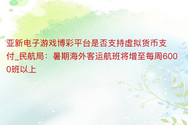 亚新电子游戏博彩平台是否支持虚拟货币支付_民航局：暑期海外客运航班将增至每周6000班以上