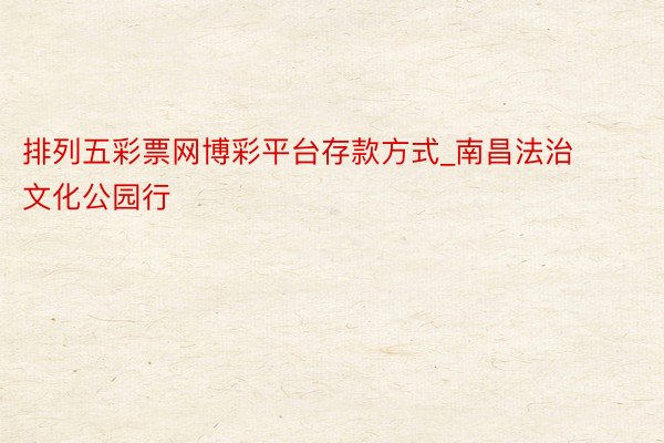 排列五彩票网博彩平台存款方式_南昌法治文化公园行