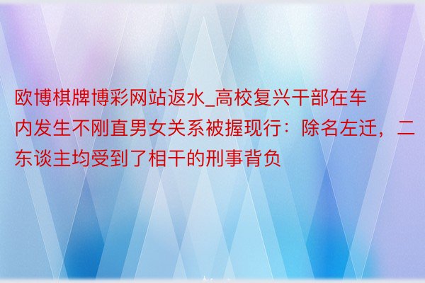 欧博棋牌博彩网站返水_高校复兴干部在车内发生不刚直男女关系被握现行：除名左迁，二东谈主均受到了相干的