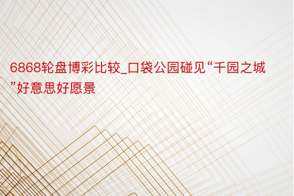 6868轮盘博彩比较_口袋公园碰见“千园之城”好意思好愿景