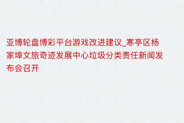亚博轮盘博彩平台游戏改进建议_寒亭区杨家埠文旅奇迹发展中心垃圾分类责任新闻发布会召开
